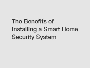 The Benefits of Installing a Smart Home Security System
