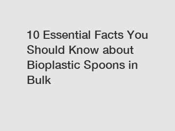 10 Essential Facts You Should Know about Bioplastic Spoons in Bulk