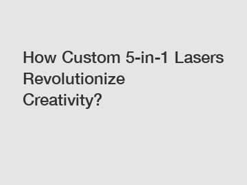 How Custom 5-in-1 Lasers Revolutionize Creativity?