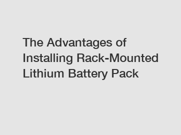 The Advantages of Installing Rack-Mounted Lithium Battery Pack The Advantages of Installing Rack-Mounted Lithium Battery Pack