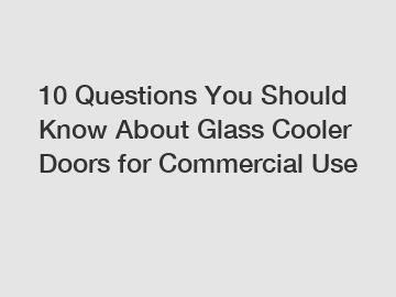 10 Questions You Should Know About Glass Cooler Doors for Commercial Use