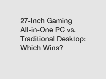 27-Inch Gaming All-in-One PC vs. Traditional Desktop: Which Wins?