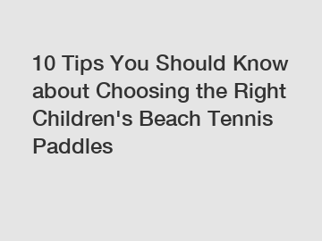 10 Tips You Should Know about Choosing the Right Children's Beach Tennis Paddles