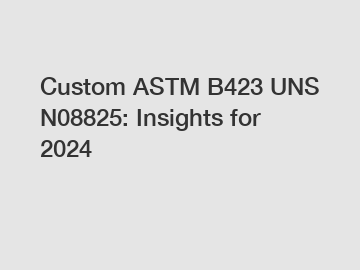 Custom ASTM B423 UNS N08825: Insights for 2024 Custom ASTM B423 UNS N08825: Insights for 2024
