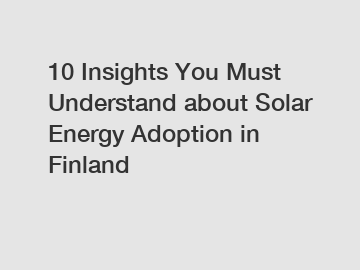 10 Insights You Must Understand about Solar Energy Adoption in Finland