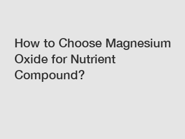 How to Choose Magnesium Oxide for Nutrient Compound?