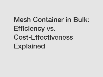 Mesh Container in Bulk: Efficiency vs. Cost-Effectiveness Explained