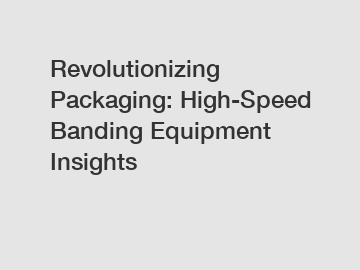 Revolutionizing Packaging: High-Speed Banding Equipment Insights Revolutionizing Packaging: High-Speed Banding Equipment Insights