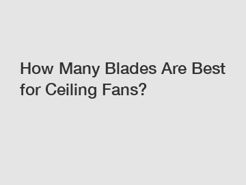 How Many Blades Are Best for Ceiling Fans?