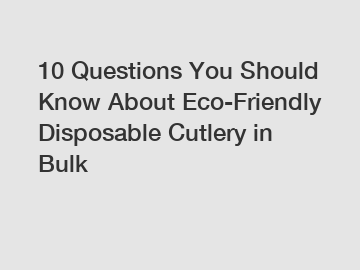 10 Questions You Should Know About Eco-Friendly Disposable Cutlery in Bulk