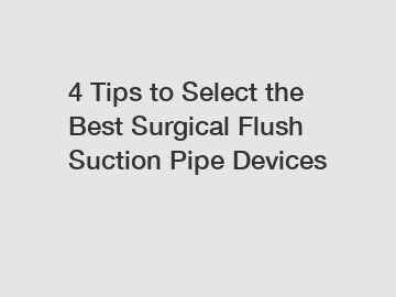 4 Tips to Select the Best Surgical Flush Suction Pipe Devices