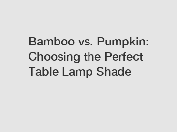 Bamboo vs. Pumpkin: Choosing the Perfect Table Lamp Shade