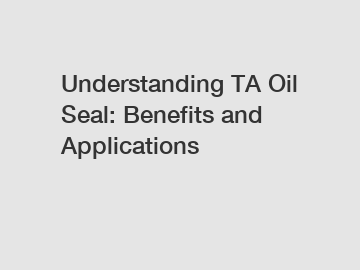 Understanding TA Oil Seal: Benefits and Applications