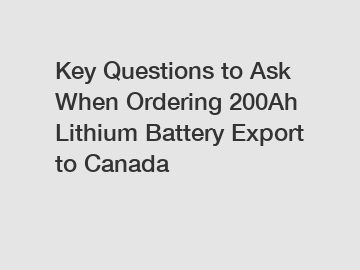 Key Questions to Ask When Ordering 200Ah Lithium Battery Export to Canada