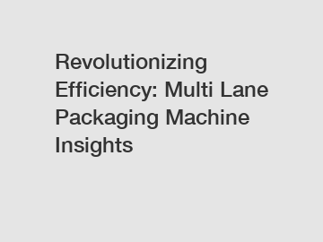 Revolutionizing Efficiency: Multi Lane Packaging Machine Insights