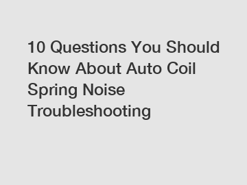 10 Questions You Should Know About Auto Coil Spring Noise Troubleshooting