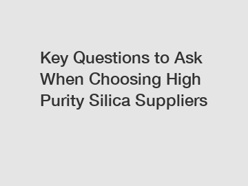 Key Questions to Ask When Choosing High Purity Silica Suppliers