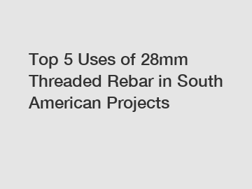 Top 5 Uses of 28mm Threaded Rebar in South American Projects