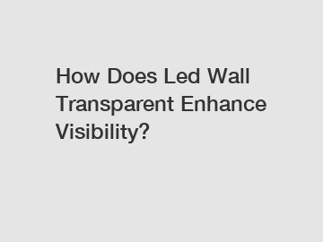 How Does Led Wall Transparent Enhance Visibility?