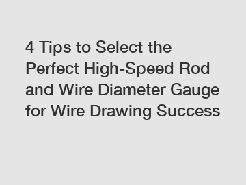 4 Tips to Select the Perfect High-Speed Rod and Wire Diameter Gauge for Wire Drawing Success