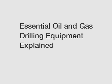Essential Oil and Gas Drilling Equipment Explained
