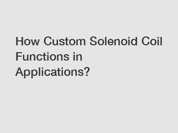 How Custom Solenoid Coil Functions in Applications?