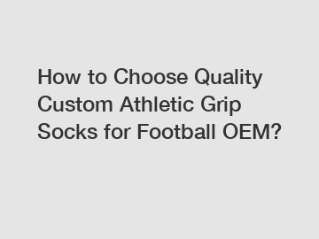 How to Choose Quality Custom Athletic Grip Socks for Football OEM?