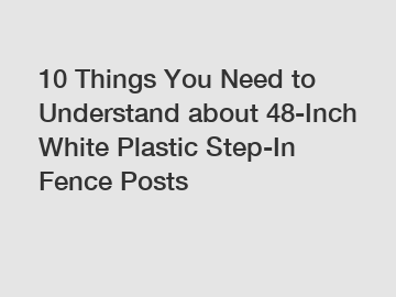 10 Things You Need to Understand about 48-Inch White Plastic Step-In Fence Posts