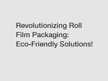 Revolutionizing Roll Film Packaging: Eco-Friendly Solutions!