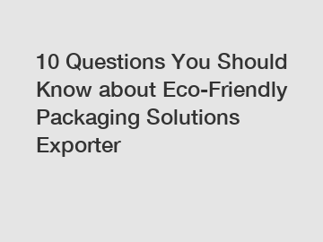 10 Questions You Should Know about Eco-Friendly Packaging Solutions Exporter