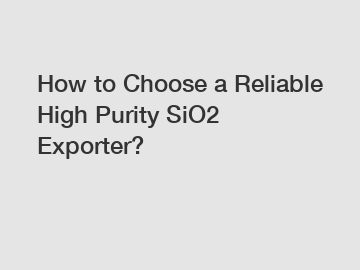 How to Choose a Reliable High Purity SiO2 Exporter?