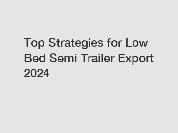 Top Strategies for Low Bed Semi Trailer Export 2024