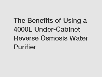 The Benefits of Using a 4000L Under-Cabinet Reverse Osmosis Water Purifier