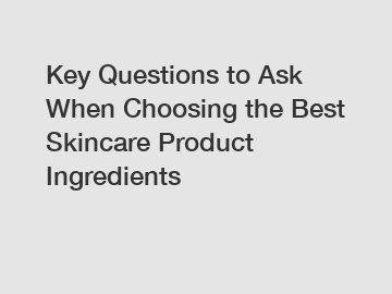 Key Questions to Ask When Choosing the Best Skincare Product Ingredients