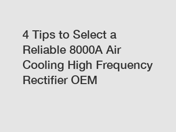 4 Tips to Select a Reliable 8000A Air Cooling High Frequency Rectifier OEM