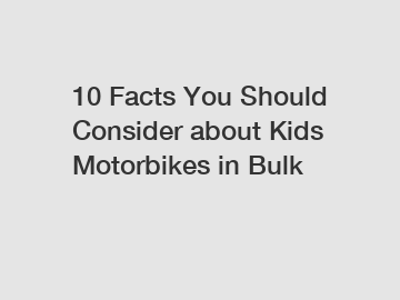 10 Facts You Should Consider about Kids Motorbikes in Bulk