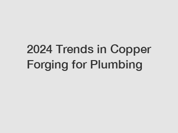 2024 Trends in Copper Forging for Plumbing