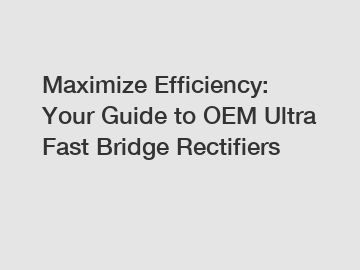 Maximize Efficiency: Your Guide to OEM Ultra Fast Bridge Rectifiers