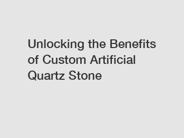 Unlocking the Benefits of Custom Artificial Quartz Stone