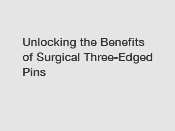 Unlocking the Benefits of Surgical Three-Edged Pins