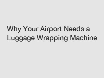 Why Your Airport Needs a Luggage Wrapping Machine