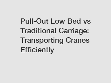 Pull-Out Low Bed vs Traditional Carriage: Transporting Cranes Efficiently