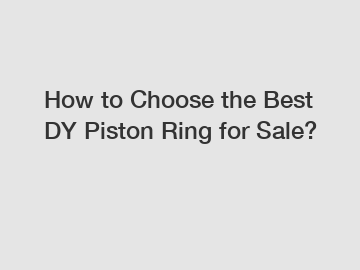 How to Choose the Best DY Piston Ring for Sale?