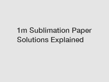1m Sublimation Paper Solutions Explained