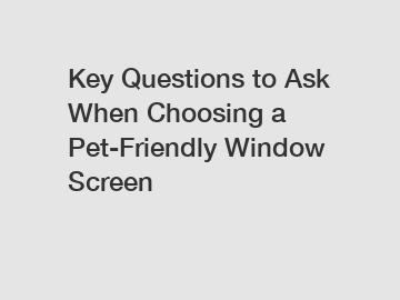 Key Questions to Ask When Choosing a Pet-Friendly Window Screen