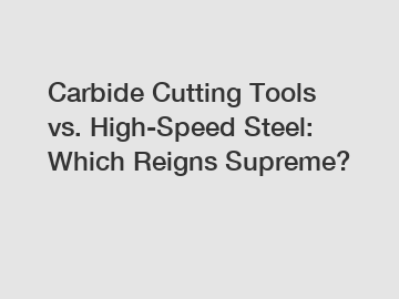 Carbide Cutting Tools vs. High-Speed Steel: Which Reigns Supreme?