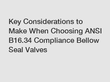 Key Considerations to Make When Choosing ANSI B16.34 Compliance Bellow Seal Valves