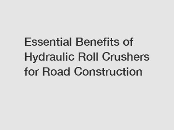 Essential Benefits of Hydraulic Roll Crushers for Road Construction