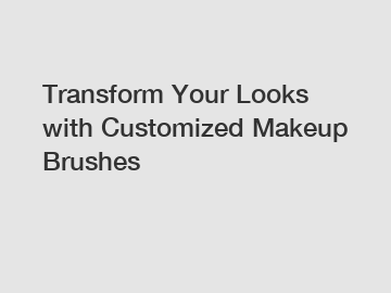 Transform Your Looks with Customized Makeup Brushes