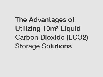 The Advantages of Utilizing 10m&sup3; Liquid Carbon Dioxide (LCO2) Storage Solutions